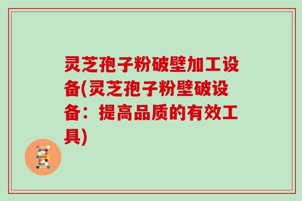 灵芝孢子粉破壁加工设备(灵芝孢子粉壁破设备：提高品质的有效工具)