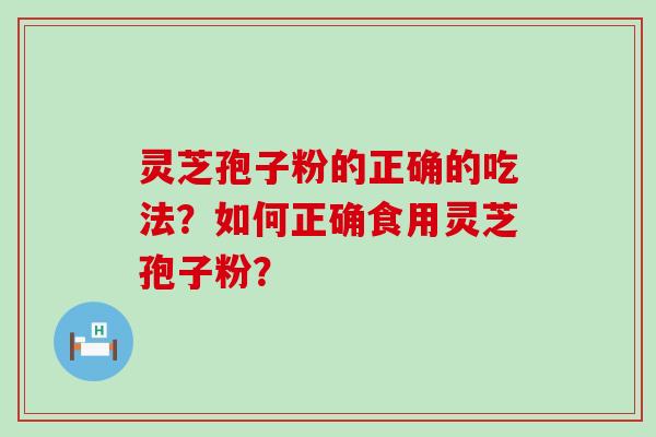 灵芝孢子粉的正确的吃法？如何正确食用灵芝孢子粉？