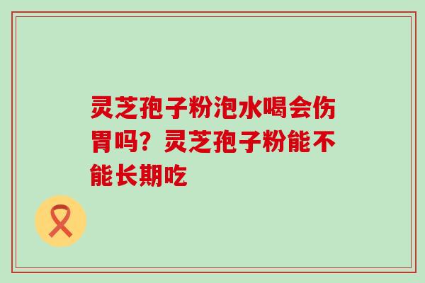 灵芝孢子粉泡水喝会伤胃吗？灵芝孢子粉能不能长期吃