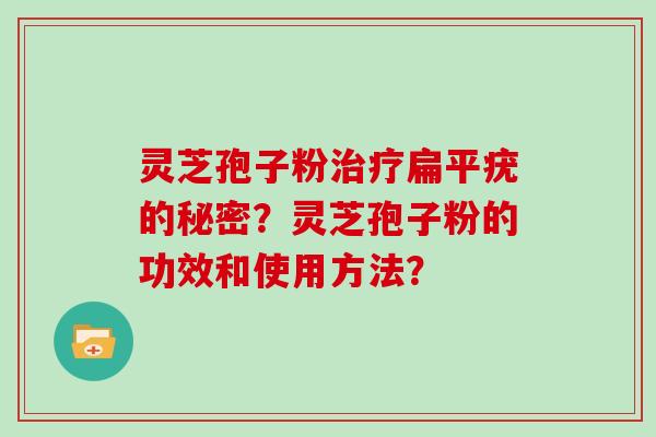 灵芝孢子粉扁平疣的秘密？灵芝孢子粉的功效和使用方法？