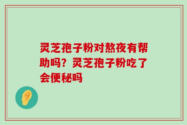 灵芝孢子粉对熬夜有帮助吗？灵芝孢子粉吃了会吗