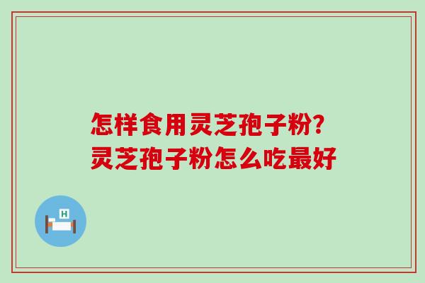 怎样食用灵芝孢子粉？灵芝孢子粉怎么吃好