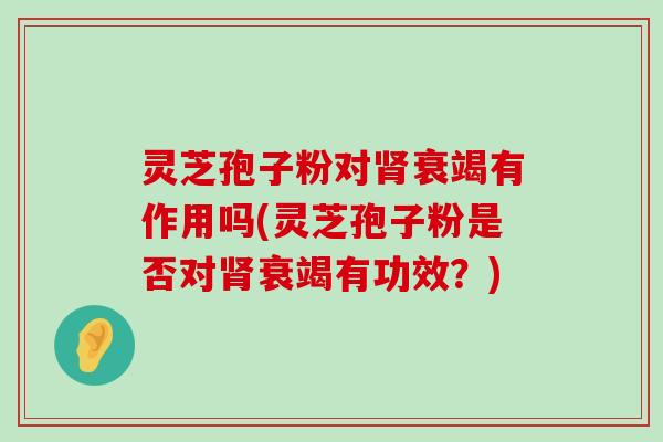 灵芝孢子粉对衰竭有作用吗(灵芝孢子粉是否对衰竭有功效？)