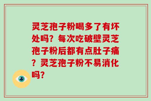 灵芝孢子粉喝多了有坏处吗？每次吃破壁灵芝孢子粉后都有点肚子痛？灵芝孢子粉不易消化吗？