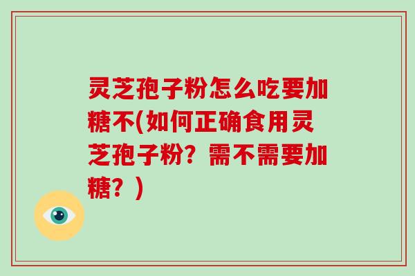 灵芝孢子粉怎么吃要加糖不(如何正确食用灵芝孢子粉？需不需要加糖？)