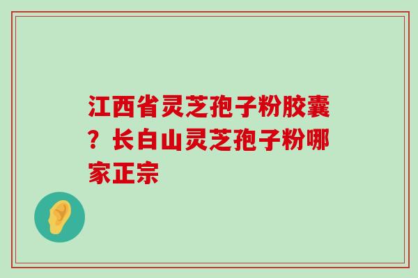 江西省灵芝孢子粉胶囊？长白山灵芝孢子粉哪家正宗