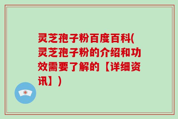 灵芝孢子粉百度百科(灵芝孢子粉的介绍和功效需要了解的【详细资讯】)