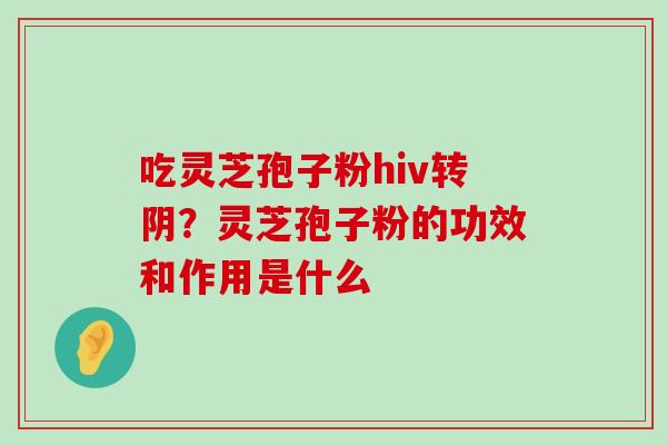 吃灵芝孢子粉hiv转阴？灵芝孢子粉的功效和作用是什么