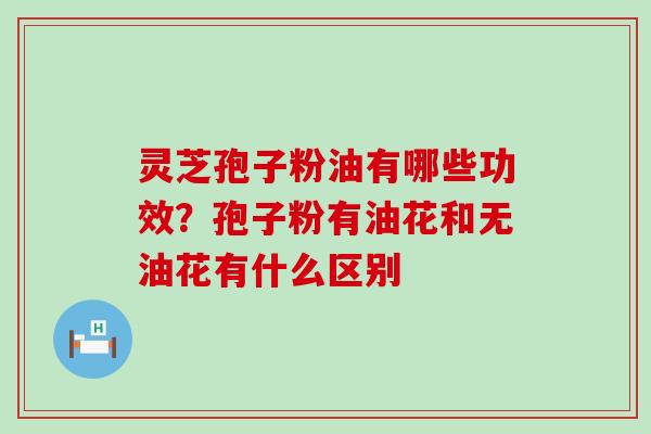 灵芝孢子粉油有哪些功效？孢子粉有油花和无油花有什么区别