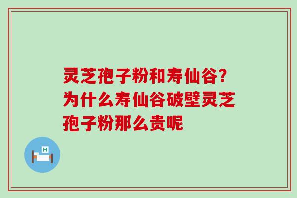 灵芝孢子粉和寿仙谷？为什么寿仙谷破壁灵芝孢子粉那么贵呢