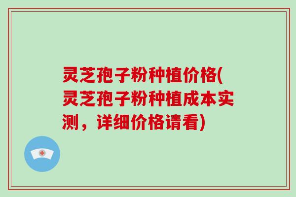 灵芝孢子粉种植价格(灵芝孢子粉种植成本实测，详细价格请看)