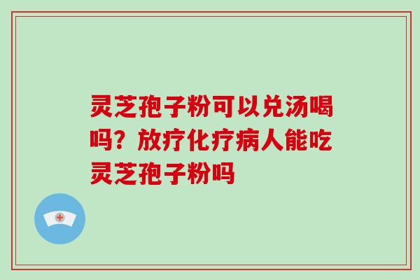 灵芝孢子粉可以兑汤喝吗？人能吃灵芝孢子粉吗