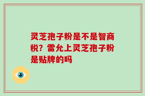 灵芝孢子粉是不是智商税？雷允上灵芝孢子粉是贴牌的吗