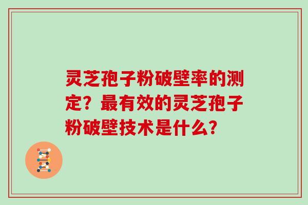 灵芝孢子粉破壁率的测定？有效的灵芝孢子粉破壁技术是什么？