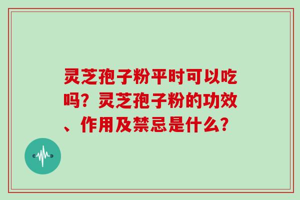 灵芝孢子粉平时可以吃吗？灵芝孢子粉的功效、作用及禁忌是什么？