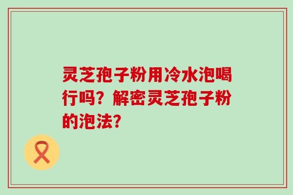 灵芝孢子粉用冷水泡喝行吗？解密灵芝孢子粉的泡法？