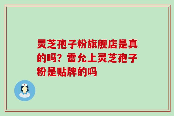 灵芝孢子粉旗舰店是真的吗？雷允上灵芝孢子粉是贴牌的吗