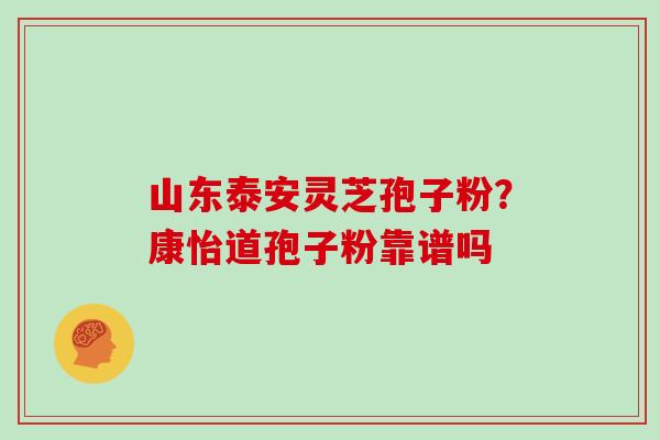 山东泰安灵芝孢子粉？康怡道孢子粉靠谱吗