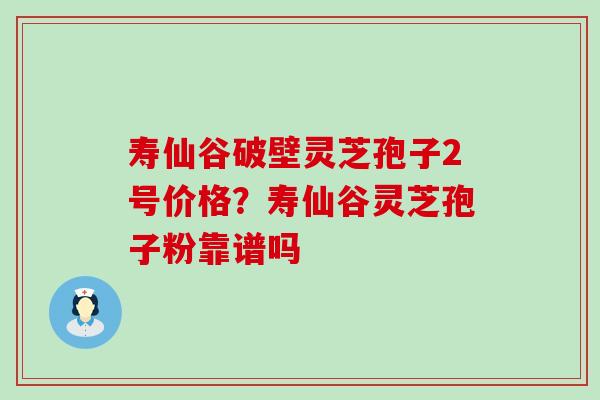 寿仙谷破壁灵芝孢子2号价格？寿仙谷灵芝孢子粉靠谱吗