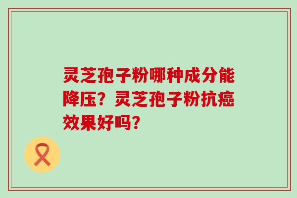 灵芝孢子粉哪种成分能？灵芝孢子粉抗效果好吗？