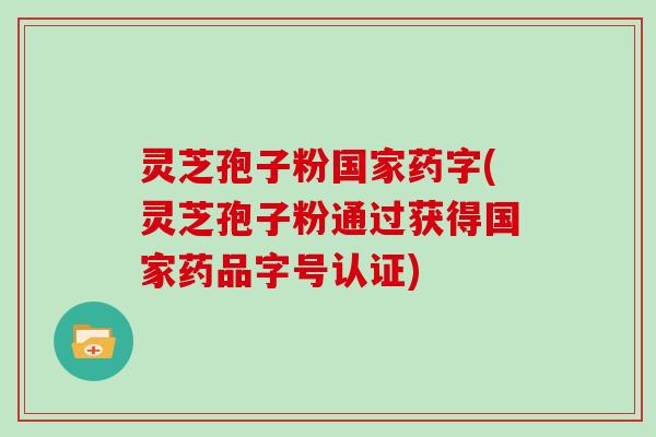 灵芝孢子粉国家药字(灵芝孢子粉通过获得国家药品字号认证)