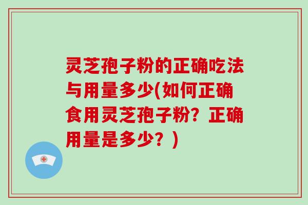 灵芝孢子粉的正确吃法与用量多少(如何正确食用灵芝孢子粉？正确用量是多少？)