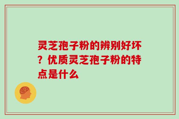 灵芝孢子粉的辨别好坏？优质灵芝孢子粉的特点是什么