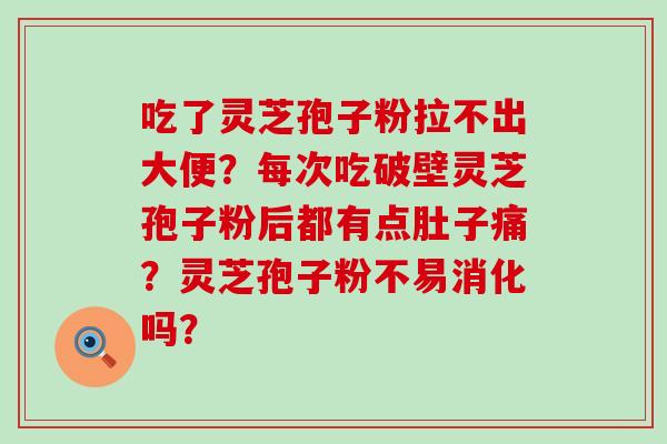 吃了灵芝孢子粉拉不出大便？每次吃破壁灵芝孢子粉后都有点肚子痛？灵芝孢子粉不易消化吗？