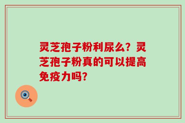 灵芝孢子粉利尿么？灵芝孢子粉真的可以提高免疫力吗？