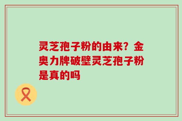 灵芝孢子粉的由来？金奥力牌破壁灵芝孢子粉是真的吗