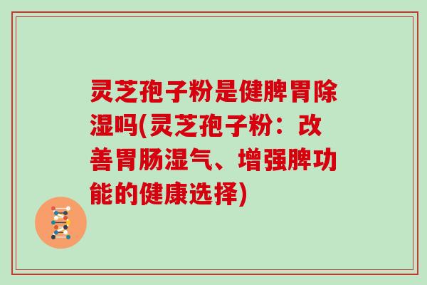 灵芝孢子粉是健脾胃除湿吗(灵芝孢子粉：改善湿气、增强脾功能的健康选择)