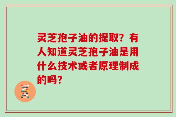 灵芝孢子油的提取？有人知道灵芝孢子油是用什么技术或者原理制成的吗？