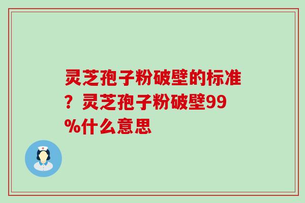 灵芝孢子粉破壁的标准？灵芝孢子粉破壁99%什么意思