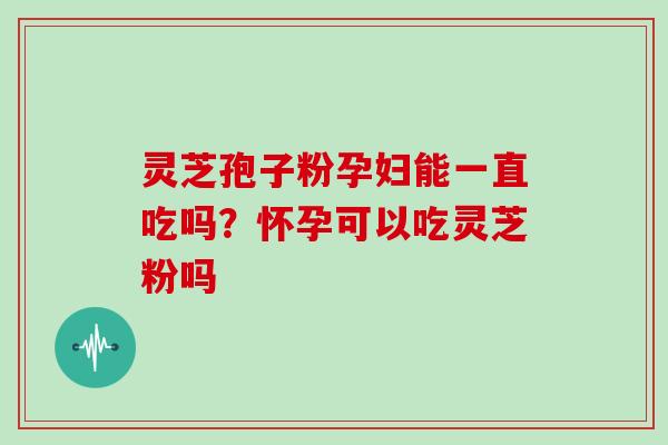 灵芝孢子粉孕妇能一直吃吗？怀孕可以吃灵芝粉吗