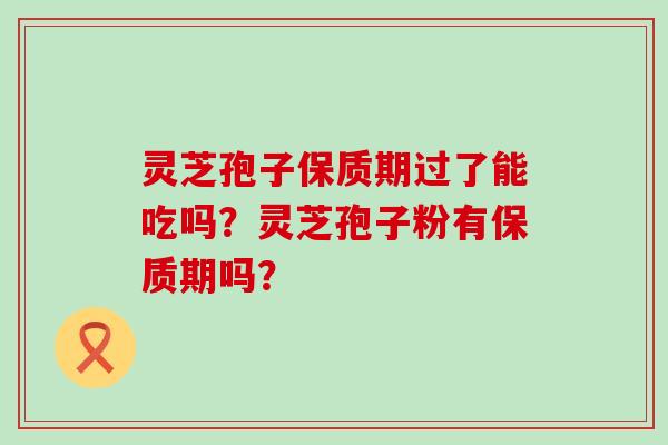 灵芝孢子保质期过了能吃吗？灵芝孢子粉有保质期吗？