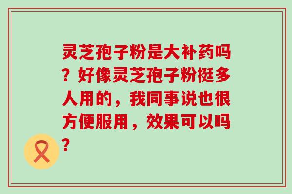 灵芝孢子粉是大补药吗？好像灵芝孢子粉挺多人用的，我同事说也很方便服用，效果可以吗？