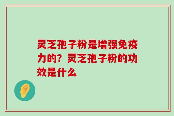 灵芝孢子粉是增强免疫力的？灵芝孢子粉的功效是什么