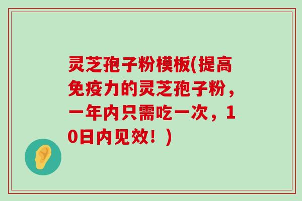 灵芝孢子粉模板(提高免疫力的灵芝孢子粉，一年内只需吃一次，10日内见效！)