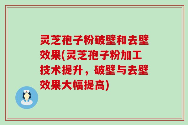 灵芝孢子粉破壁和去壁效果(灵芝孢子粉加工技术提升，破壁与去壁效果大幅提高)