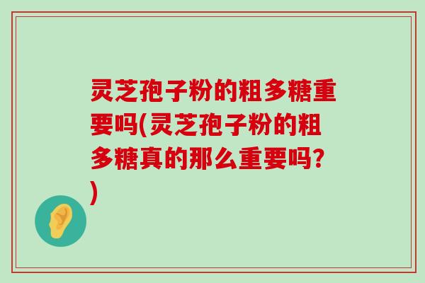 灵芝孢子粉的粗多糖重要吗(灵芝孢子粉的粗多糖真的那么重要吗？)