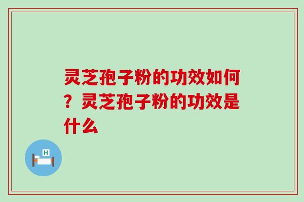 灵芝孢子粉的功效如何？灵芝孢子粉的功效是什么