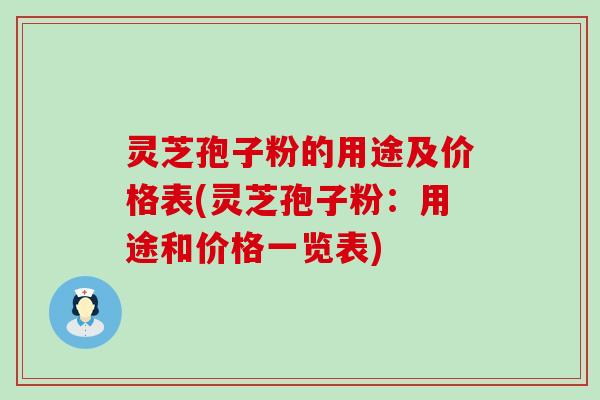 灵芝孢子粉的用途及价格表(灵芝孢子粉：用途和价格一览表)