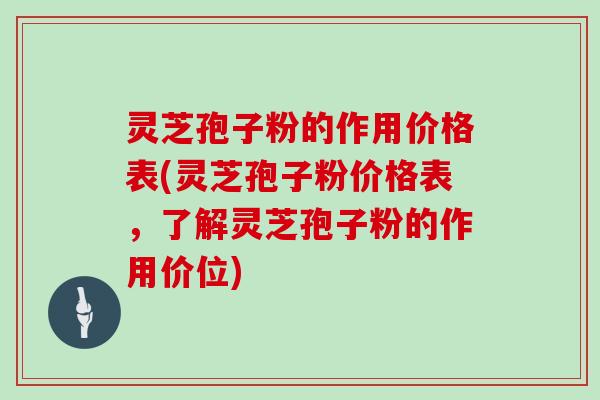 灵芝孢子粉的作用价格表(灵芝孢子粉价格表，了解灵芝孢子粉的作用价位)