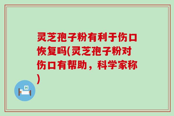 灵芝孢子粉有利于伤口恢复吗(灵芝孢子粉对伤口有帮助，科学家称)