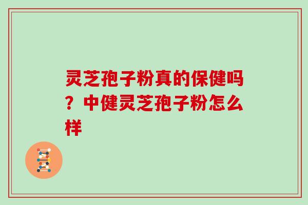 灵芝孢子粉真的保健吗？中健灵芝孢子粉怎么样