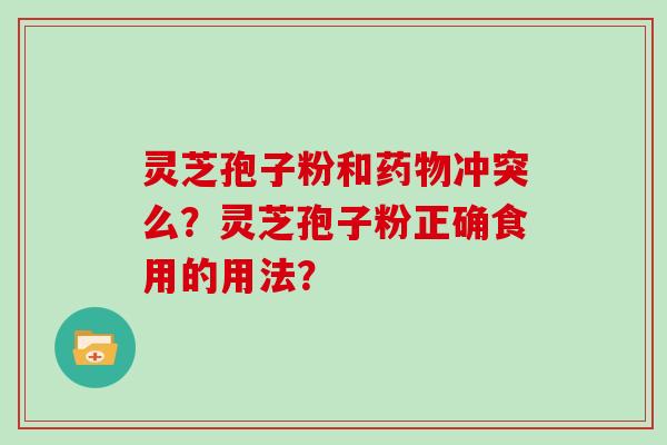 灵芝孢子粉和冲突么？灵芝孢子粉正确食用的用法？