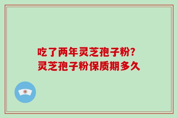 吃了两年灵芝孢子粉？灵芝孢子粉保质期多久