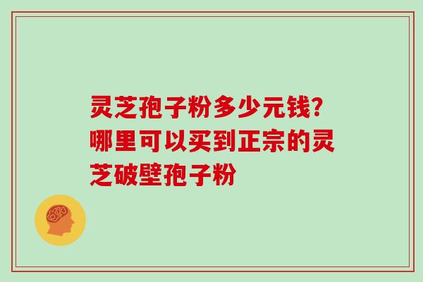 灵芝孢子粉多少元钱？哪里可以买到正宗的灵芝破壁孢子粉