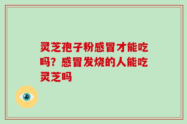 灵芝孢子粉才能吃吗？发烧的人能吃灵芝吗