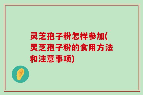 灵芝孢子粉怎样参加(灵芝孢子粉的食用方法和注意事项)